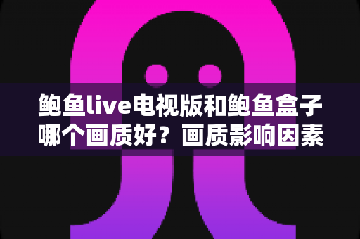 鲍鱼live电视版和鲍鱼盒子哪个画质好？画质影响因素深度解析与实用选择指南