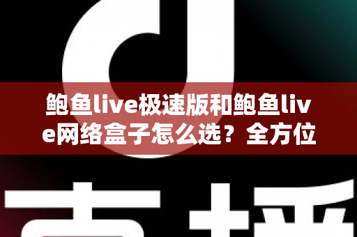 鲍鱼live极速版和鲍鱼live网络盒子怎么选？全方位对比解析助你做出最适合自己的选择