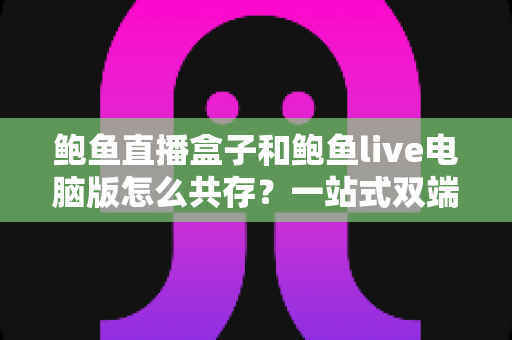 鲍鱼直播盒子和鲍鱼live电脑版怎么共存？一站式双端并行使用完全指南