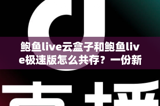 鲍鱼live云盒子和鲍鱼live极速版怎么共存？一份新手也能看懂的双开安装全攻略