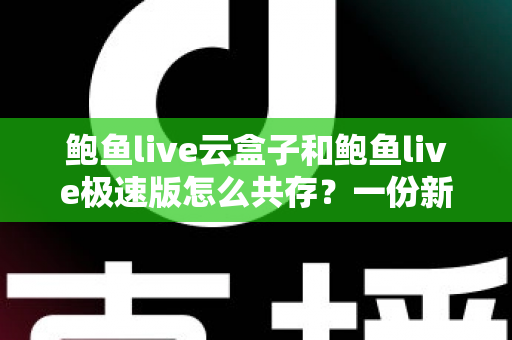 鲍鱼live云盒子和鲍鱼live极速版怎么共存？一份新手也能看懂的双开安装全攻略
