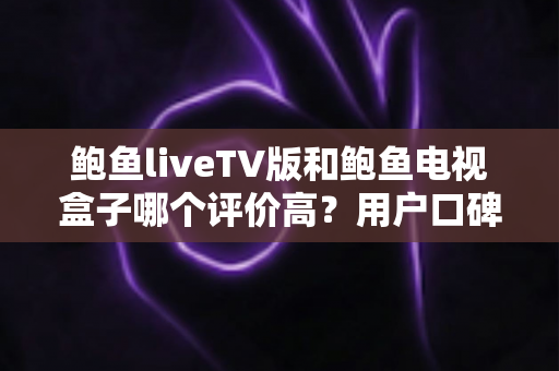 鲍鱼liveTV版和鲍鱼电视盒子哪个评价高?用户口碑与使用体验全面对比解析 鲍鱼liveTV版和鲍鱼电视盒子哪个评价高?用户口碑与使用体验全面对比解析