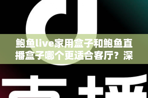 鲍鱼live家用盒子和鲍鱼直播盒子哪个更适合客厅？深度对比解析帮你选对不踩坑