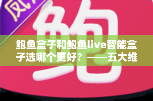 鲍鱼盒子和鲍鱼live智能盒子选哪个更好?——五大维度全面对比与选购指南 鲍鱼盒子和鲍鱼live智能盒子选哪个更好?——五大维度全面对比与选购指南