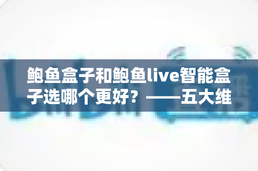 鲍鱼盒子和鲍鱼live智能盒子选哪个更好？——五大维度全面对比与选购指南