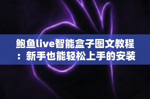 鲍鱼live智能盒子图文教程:新手也能轻松上手的安装与使用完整指南 鲍鱼live智能盒子图文教程:新手也能轻松上手的安装与使用完整指南