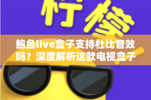 鲍鱼live盒子支持杜比音效吗？深度解析这款电视盒子的音频性能与设置指南