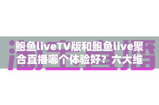 鲍鱼liveTV版和鲍鱼live聚合直播哪个体验好?六大维度深度对比评测,帮你选对大屏与移动端观影方案 鲍鱼liveTV版和鲍鱼live聚合直播哪个体验好?六大维度深度对比评测,帮你选对大屏与移动端观影方案