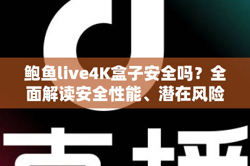 鲍鱼live4K盒子安全吗？全面解读安全性能、潜在风险与选购使用指南