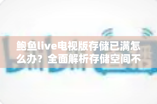 鲍鱼live电视版存储已满怎么办?全面解析存储空间不足的解决方法与预防技巧 鲍鱼live电视版存储已满怎么办?全面解析存储空间不足的解决方法与预防技巧
