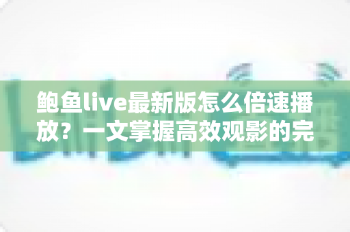 鲍鱼live最新版怎么倍速播放?一文掌握高效观影的完整教程与实用技巧 鲍鱼live最新版怎么倍速播放?一文掌握高效观影的完整教程与实用技巧