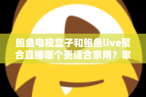 鲍鱼电视盒子和鲍鱼live聚合直播哪个更适合家用？家庭观影方案全面对比与选购指南