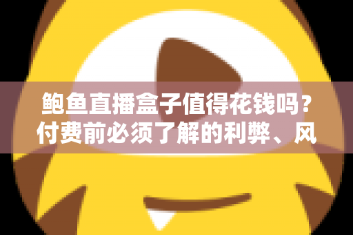 鲍鱼直播盒子值得花钱吗?付费前必须了解的利弊、风险与避坑指南 鲍鱼直播盒子值得花钱吗?付费前必须了解的利弊、风险与避坑指南