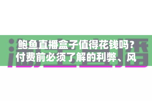 鲍鱼直播盒子值得花钱吗？付费前必须了解的利弊、风险与避坑指南