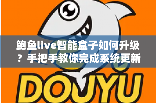 鲍鱼live智能盒子如何升级？手把手教你完成系统更新的完整实操指南