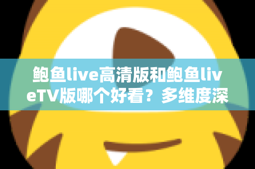 鲍鱼live高清版和鲍鱼liveTV版哪个好看？多维度深度对比帮你选出最佳观看方案