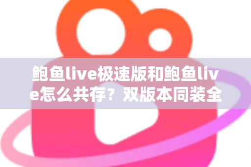 鲍鱼live极速版和鲍鱼live怎么共存？双版本同装全攻略与实用技巧