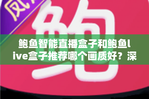 鲍鱼智能直播盒子和鲍鱼live盒子推荐哪个画质好?深度对比与选购全指南 鲍鱼智能直播盒子和鲍鱼live盒子推荐哪个画质好?深度对比与选购全指南