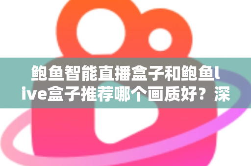 鲍鱼智能直播盒子和鲍鱼live盒子推荐哪个画质好？深度对比与选购全指南