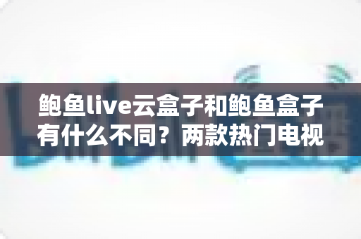 鲍鱼live云盒子和鲍鱼盒子有什么不同?两款热门电视盒子区别全解析与选购指南 鲍鱼live云盒子和鲍鱼盒子有什么不同?两款热门电视盒子区别全解析与选购指南
