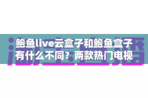 鲍鱼live云盒子和鲍鱼盒子有什么不同？两款热门电视盒子区别全解析与选购指南