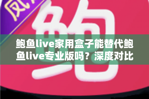 鲍鱼live家用盒子能替代鲍鱼live专业版吗？深度对比解析，帮你选对不选贵