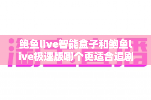 鲍鱼live智能盒子和鲍鱼live极速版哪个更适合追剧?追剧党必读的全维度对比与选购指南 鲍鱼live智能盒子和鲍鱼live极速版哪个更适合追剧?追剧党必读的全维度对比与选购指南