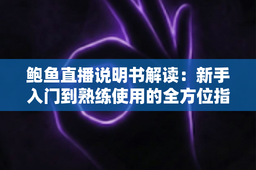 鲍鱼直播说明书解读：新手入门到熟练使用的全方位指南