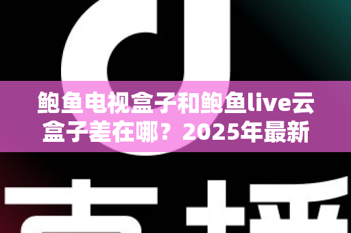 鲍鱼电视盒子和鲍鱼live云盒子差在哪？2025年最新核心区别与选购指南全解析