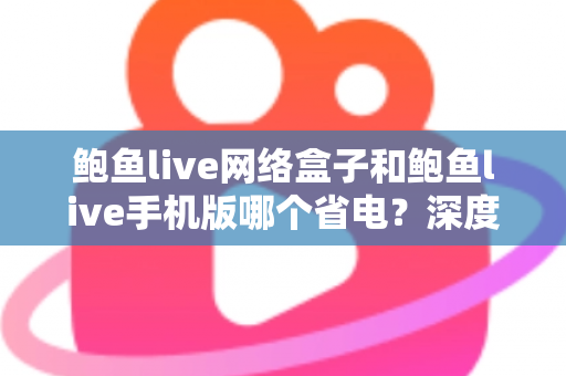 鲍鱼live网络盒子和鲍鱼live手机版哪个省电?深度功耗对比与实用省电指南 鲍鱼live网络盒子和鲍鱼live手机版哪个省电?深度功耗对比与实用省电指南