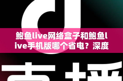 鲍鱼live网络盒子和鲍鱼live手机版哪个省电？深度功耗对比与实用省电指南