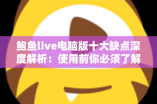 鲍鱼live电脑版十大缺点深度解析:使用前你必须了解的真相与潜在风险 鲍鱼live电脑版十大缺点深度解析:使用前你必须了解的真相与潜在风险