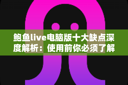 鲍鱼live电脑版十大缺点深度解析：使用前你必须了解的真相与潜在风险