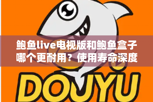 鲍鱼live电视版和鲍鱼盒子哪个更耐用？使用寿命深度对比与选购指南