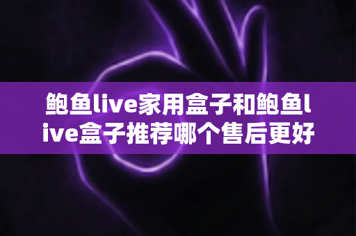 鲍鱼live家用盒子和鲍鱼live盒子推荐哪个售后更好？——两款热门盒子售后服务全面对比与选购指南