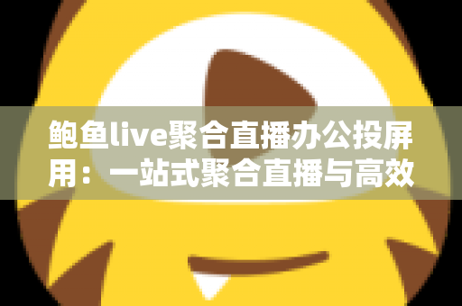 鲍鱼live聚合直播办公投屏用：一站式聚合直播与高效投屏的全能解决方案