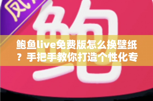 鲍鱼live免费版怎么换壁纸？手把手教你打造个性化专属界面教程