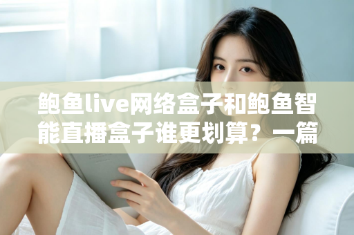 鲍鱼live网络盒子和鲍鱼智能直播盒子谁更划算？一篇讲透性价比的选购指南