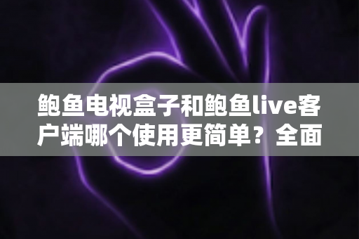 鲍鱼电视盒子和鲍鱼live客户端哪个使用更简单？全面对比评测帮你轻松做出选择