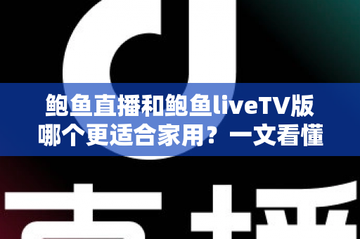 鲍鱼直播和鲍鱼liveTV版哪个更适合家用?一文看懂两大版本差异,选对不踩坑 鲍鱼直播和鲍鱼liveTV版哪个更适合家用?一文看懂两大版本差异,选对不踩坑