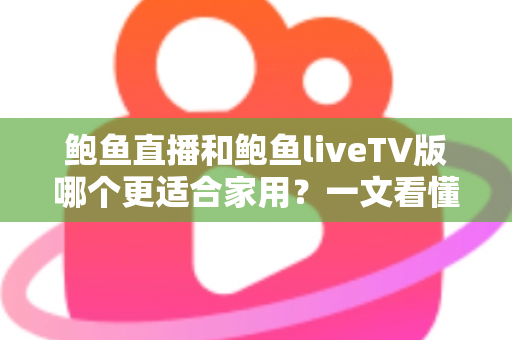 鲍鱼直播和鲍鱼liveTV版哪个更适合家用？一文看懂两大版本差异，选对不踩坑