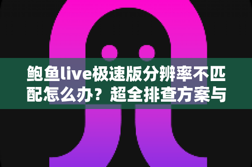 鲍鱼live极速版分辨率不匹配怎么办？超全排查方案与实用修复技巧详解
