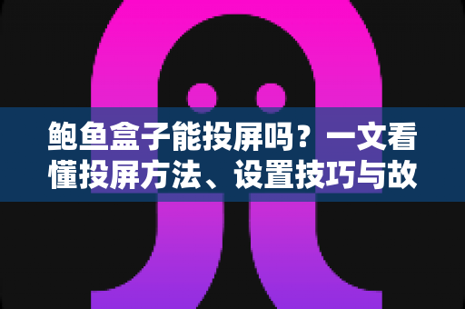 鲍鱼盒子能投屏吗？一文看懂投屏方法、设置技巧与故障排查全攻略