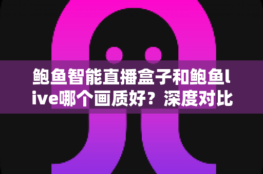 鲍鱼智能直播盒子和鲍鱼live哪个画质好？深度对比解析帮你选对直播方案