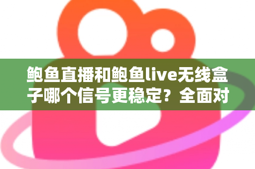 鲍鱼直播和鲍鱼live无线盒子哪个信号更稳定？全面对比分析与实用优化指南