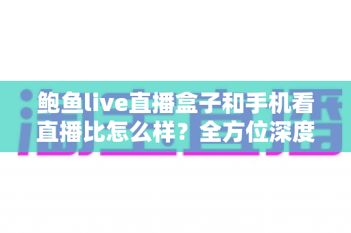 鲍鱼live直播盒子和手机看直播比怎么样？全方位深度对比帮你找到最适合的观播方式
