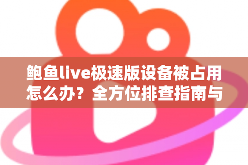 鲍鱼live极速版设备被占用怎么办？全方位排查指南与实用解决技巧