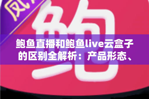 鲍鱼直播和鲍鱼live云盒子的区别全解析：产品形态、安装方式、使用体验与价格一次看懂