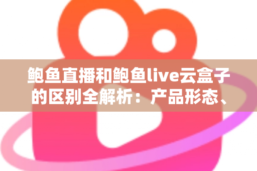 鲍鱼直播和鲍鱼live云盒子的区别全解析：产品形态、安装方式、使用体验与价格一次看懂