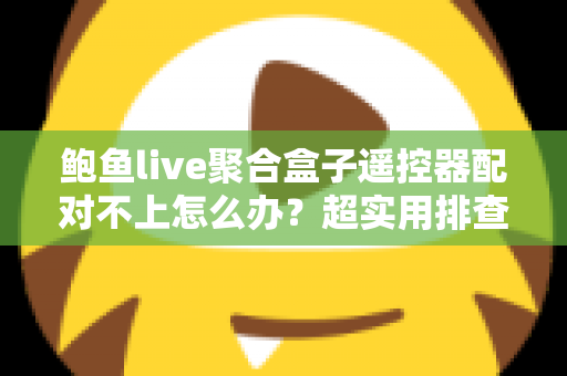 鲍鱼live聚合盒子遥控器配对不上怎么办？超实用排查指南与解决方法全解析